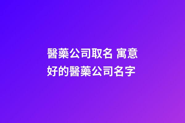 醫藥公司取名 寓意好的醫藥公司名字-第1張-公司起名-玄機派